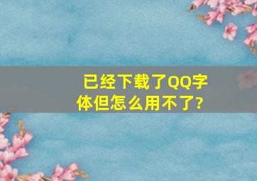 已经下载了QQ字体,但怎么用不了?