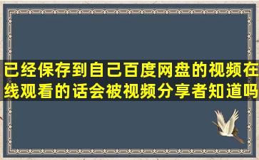 已经保存到自己百度网盘的视频,在线观看的话会被视频分享者知道吗