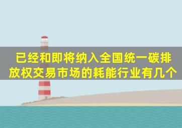 已经和即将纳入全国统一碳排放权交易市场的耗能行业有几个