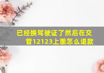 已经换驾驶证了然后在交管12123上面怎么退款