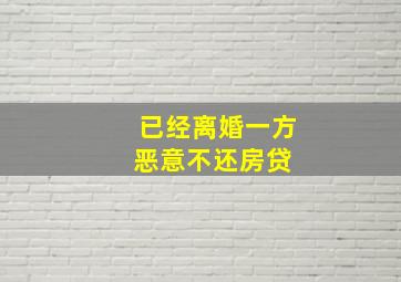 已经离婚一方恶意不还房贷 