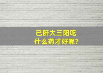 已肝大三阳吃什么药才好呢?