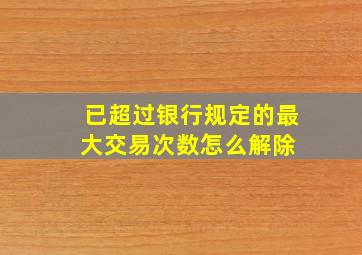 已超过银行规定的最大交易次数怎么解除 