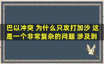 巴以冲突 为什么只攻打加沙 这是一个非常复杂的问题 涉及到 