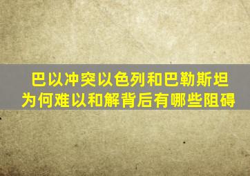 巴以冲突,以色列和巴勒斯坦为何难以和解,背后有哪些阻碍