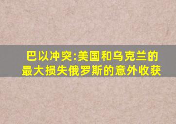 巴以冲突:美国和乌克兰的最大损失,俄罗斯的意外收获