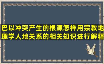 巴以冲突产生的根源,怎样用宗教地理学人地关系的相关知识进行解释