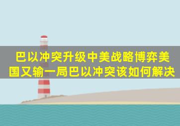 巴以冲突升级,中美战略博弈美国又输一局,巴以冲突该如何解决