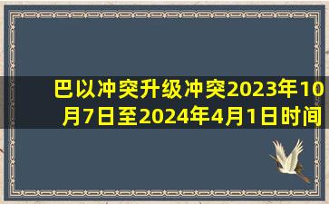 巴以冲突升级冲突2023年10月7日至2024年4月1日时间线概要 