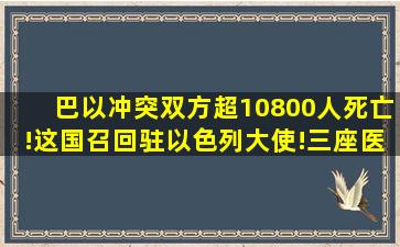 巴以冲突双方超10800人死亡!这国召回驻以色列大使!三座医院附近...