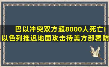 巴以冲突双方超8000人死亡!以色列推迟地面攻击待美方部署防御系统...