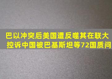 巴以冲突后美国遭反噬,其在联大控诉中国,被巴基斯坦等72国质问