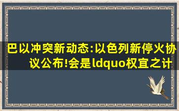 巴以冲突新动态:以色列新停火协议公布!会是“权宜之计”吗