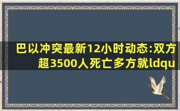 巴以冲突最新12小时动态:双方超3500人死亡,多方就“以方要求加沙...