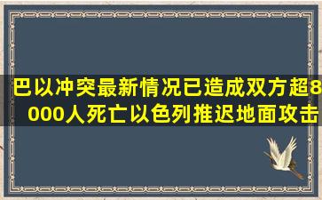 巴以冲突最新情况,已造成双方超8000人死亡,以色列推迟地面攻击