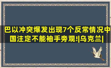 巴以冲突爆发,出现7个反常情况,中国注定不能袖手旁观!|乌克兰|以色列...