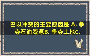 巴以冲突的主要原因是( )A. 争夺石油资源B. 争夺土地C. 国内民族...