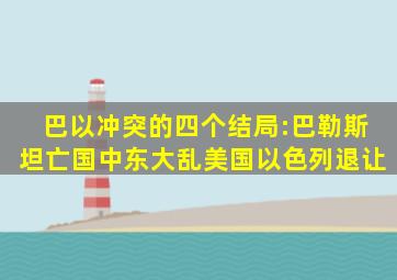 巴以冲突的四个结局:巴勒斯坦亡国中东大乱美国以色列退让