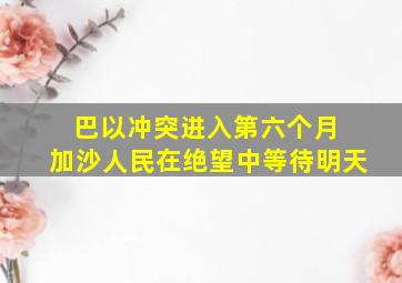 巴以冲突进入第六个月 加沙人民在绝望中等待明天