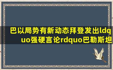 巴以局势有新动态,拜登发出“强硬言论”,巴勒斯坦总统“屈服”