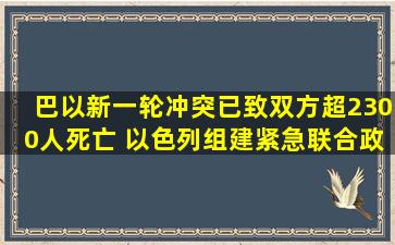 巴以新一轮冲突已致双方超2300人死亡 以色列组建紧急联合政府应对...