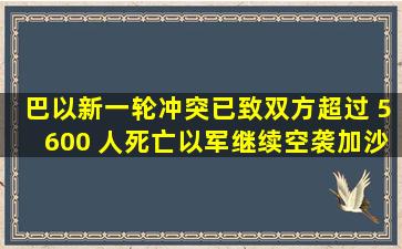 巴以新一轮冲突已致双方超过 5600 人死亡,以军继续空袭加沙,哪些...