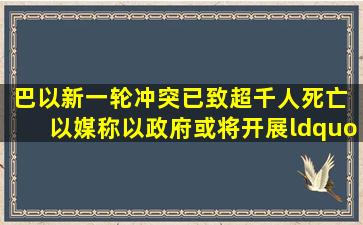 巴以新一轮冲突已致超千人死亡 以媒称以政府或将开展“重大军事...