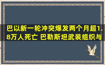 巴以新一轮冲突爆发两个月超1.8万人死亡 巴勒斯坦武装组织与以军...