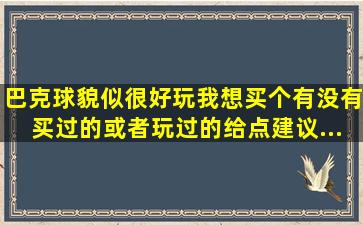 巴克球貌似很好玩。。我想买个。。有没有买过的或者玩过的给点建议...