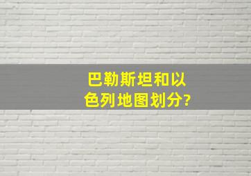 巴勒斯坦和以色列地图划分?