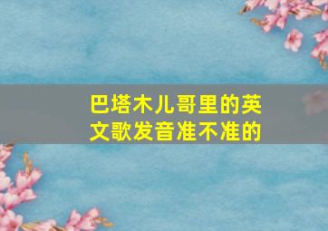 巴塔木儿哥里的英文歌发音准不准的