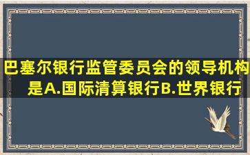 巴塞尔银行监管委员会的领导机构是()。A.国际清算银行B.世界银行C....