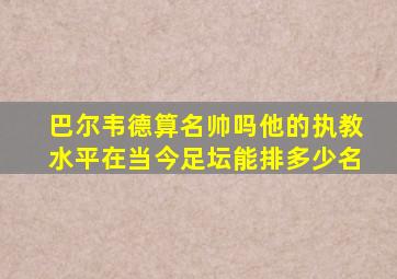 巴尔韦德算名帅吗(他的执教水平在当今足坛能排多少名(