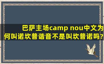 巴萨主场camp nou中文为何叫诺坎普。谐音不是叫坎普诺吗?翻译没...