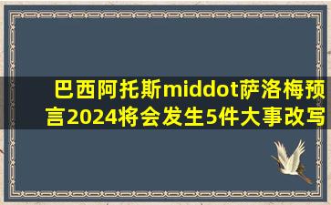 巴西阿托斯·萨洛梅预言,2024将会发生5件大事,改写人类的历史 #...