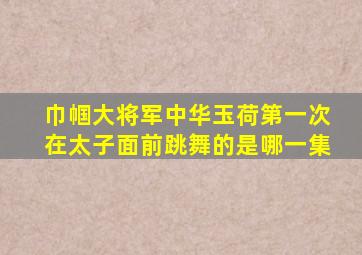 巾帼大将军中华玉荷第一次在太子面前跳舞的是哪一集