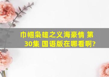 巾帼枭雄之义海豪情 第30集 国语版在哪看啊?