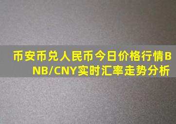 币安币兑人民币今日价格行情,(BNB/CNY)实时汇率走势分析 