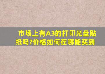 市场上有A3的打印光盘贴纸吗?价格如何,在哪能买到。。。。