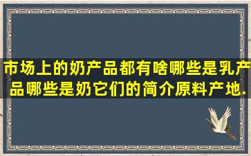 市场上的奶产品都有啥。哪些是乳产品,哪些是奶,它们的简介原料,产地...