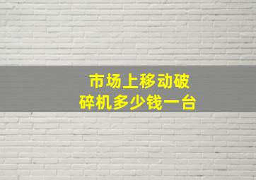 市场上移动破碎机多少钱一台