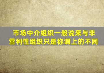 市场中介组织一般说来与非营利性组织只是称谓上的不同。()