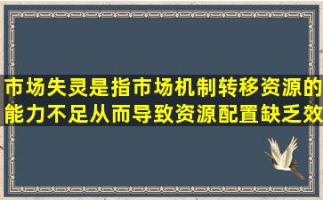 市场失灵是指市场机制转移资源的能力不足从而导致资源配置缺乏效率