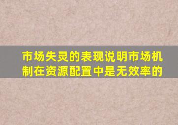 市场失灵的表现说明市场机制在资源配置中是无效率的。()