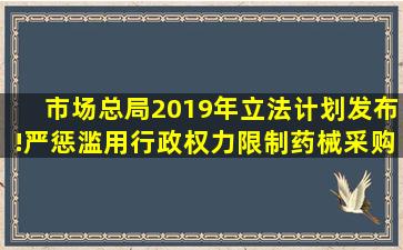 市场总局2019年立法计划发布!严惩滥用行政权力限制药械采购、招标...