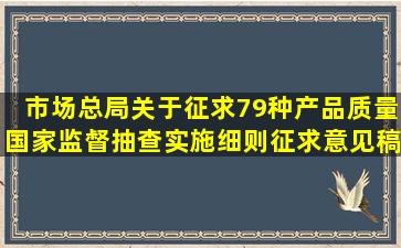 市场总局关于征求79种产品质量国家监督抽查实施细则(征求意见稿...