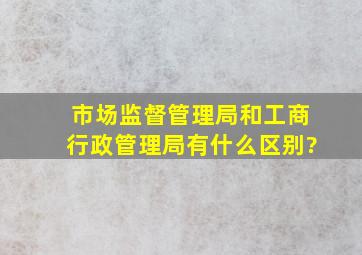 市场监督管理局和工商行政管理局有什么区别?