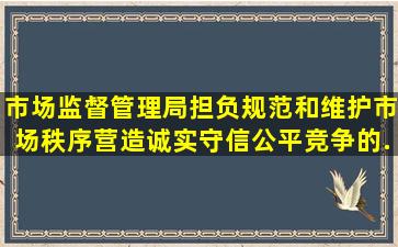 市场监督管理局担负规范和维护市场秩序,营造诚实守信、公平竞争的...