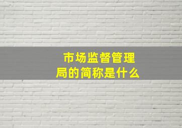 市场监督管理局的简称是什么