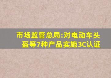 市场监管总局:对电动车头盔等7种产品实施3C认证